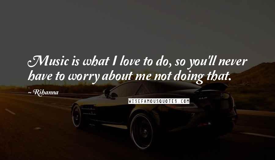 Rihanna Quotes: Music is what I love to do, so you'll never have to worry about me not doing that.