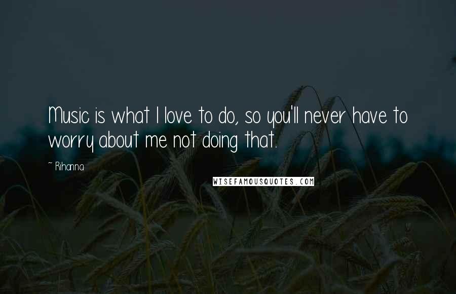 Rihanna Quotes: Music is what I love to do, so you'll never have to worry about me not doing that.