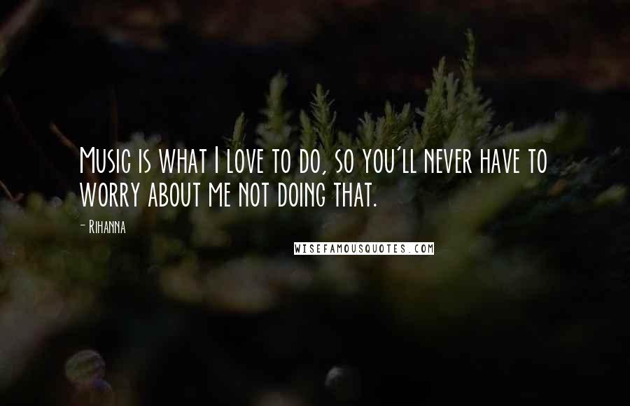 Rihanna Quotes: Music is what I love to do, so you'll never have to worry about me not doing that.