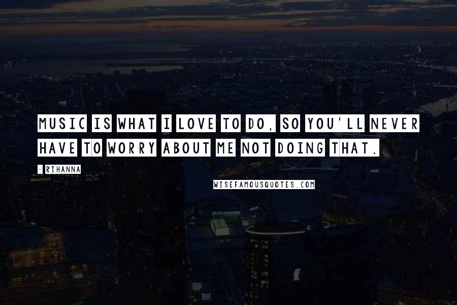 Rihanna Quotes: Music is what I love to do, so you'll never have to worry about me not doing that.