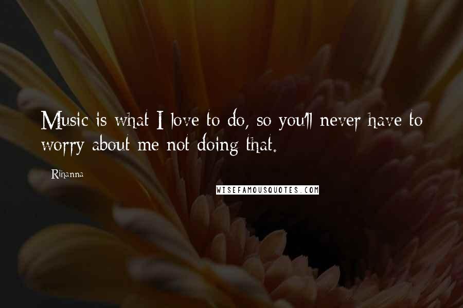 Rihanna Quotes: Music is what I love to do, so you'll never have to worry about me not doing that.