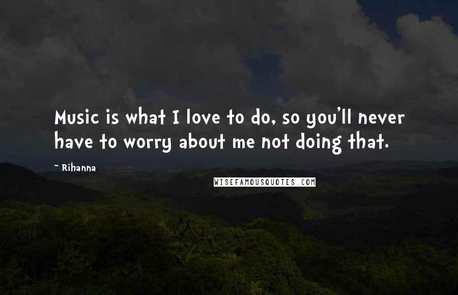 Rihanna Quotes: Music is what I love to do, so you'll never have to worry about me not doing that.