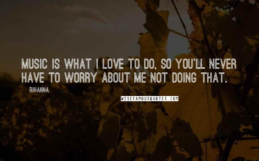 Rihanna Quotes: Music is what I love to do, so you'll never have to worry about me not doing that.