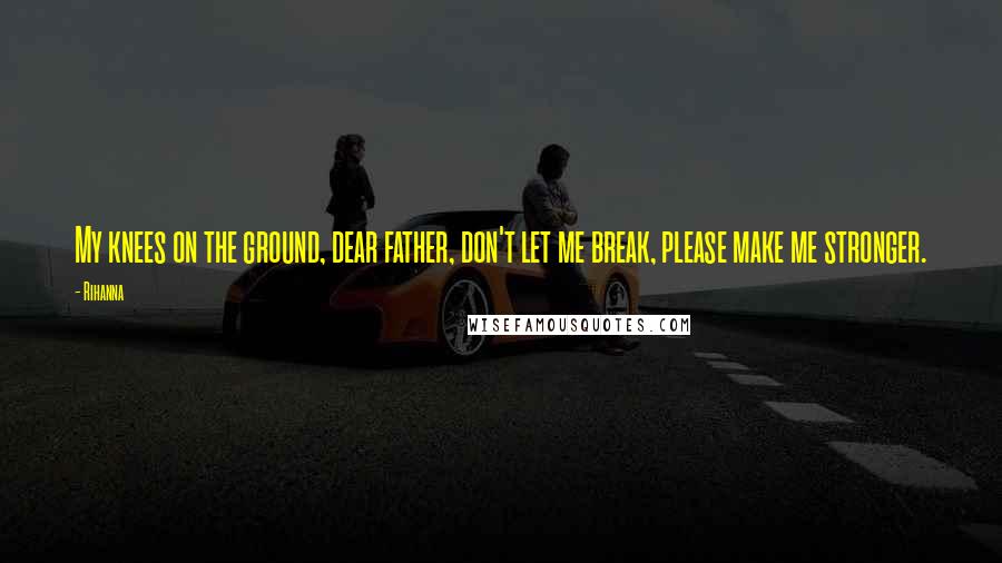 Rihanna Quotes: My knees on the ground, dear father, don't let me break, please make me stronger.