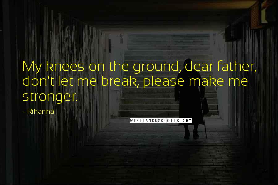 Rihanna Quotes: My knees on the ground, dear father, don't let me break, please make me stronger.