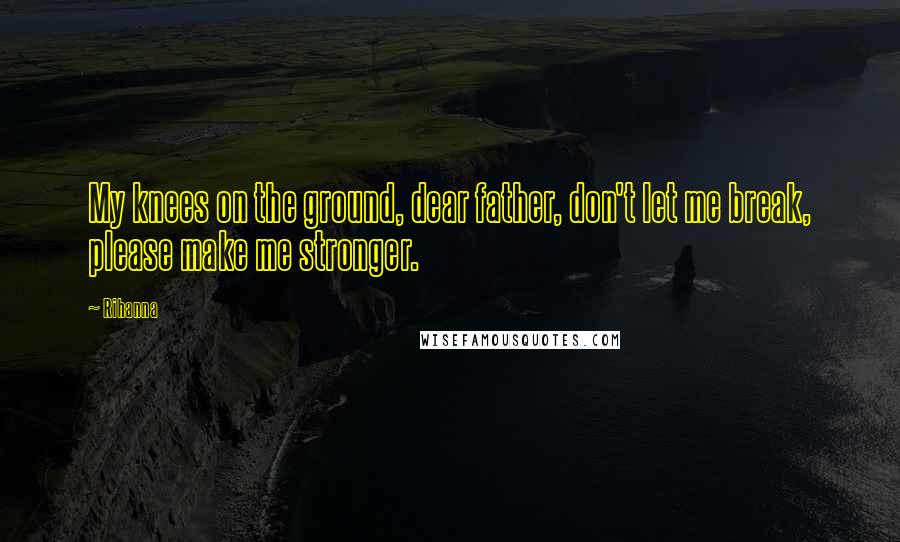 Rihanna Quotes: My knees on the ground, dear father, don't let me break, please make me stronger.
