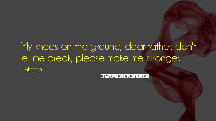 Rihanna Quotes: My knees on the ground, dear father, don't let me break, please make me stronger.