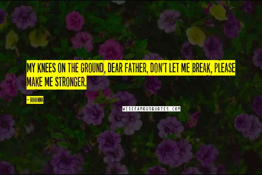 Rihanna Quotes: My knees on the ground, dear father, don't let me break, please make me stronger.