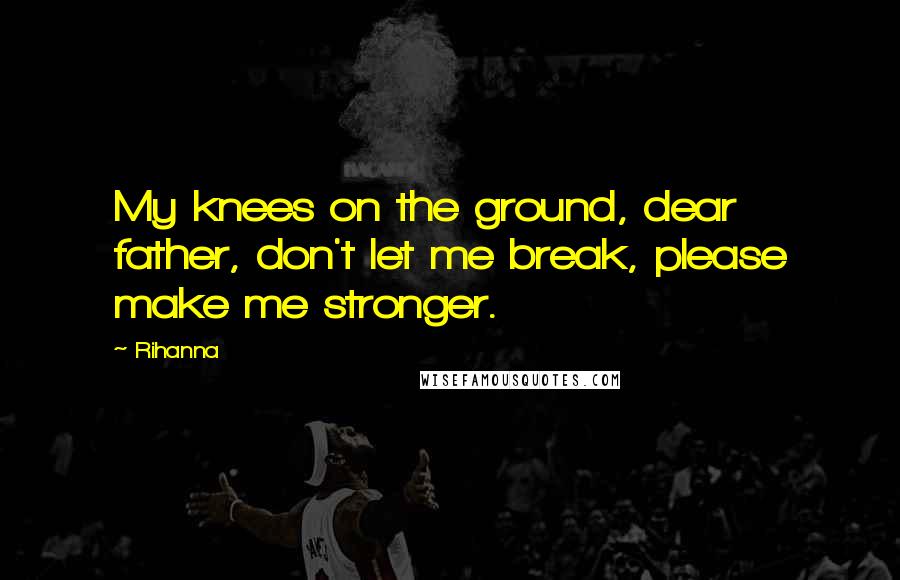 Rihanna Quotes: My knees on the ground, dear father, don't let me break, please make me stronger.