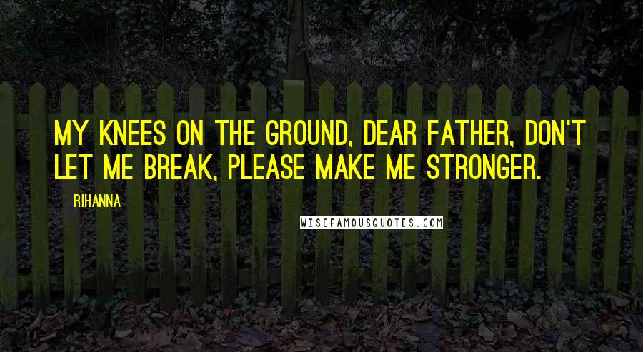 Rihanna Quotes: My knees on the ground, dear father, don't let me break, please make me stronger.