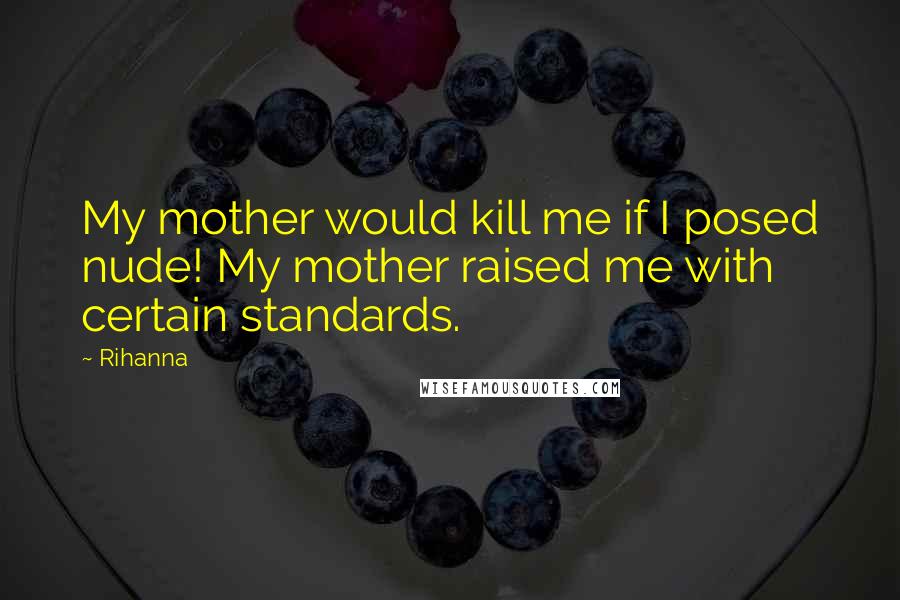 Rihanna Quotes: My mother would kill me if I posed nude! My mother raised me with certain standards.