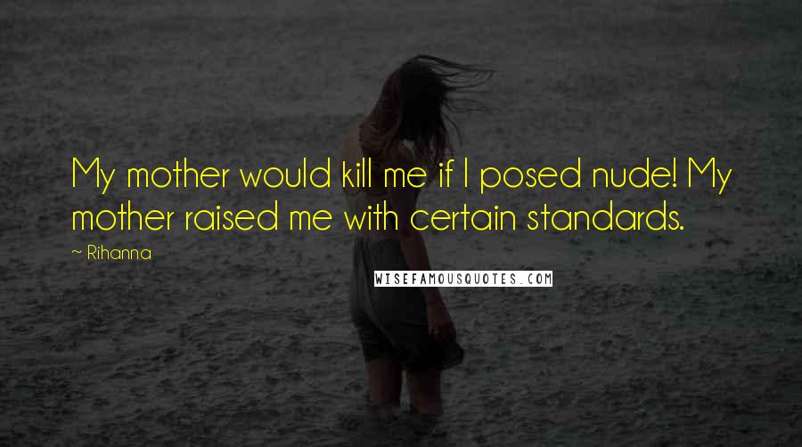 Rihanna Quotes: My mother would kill me if I posed nude! My mother raised me with certain standards.