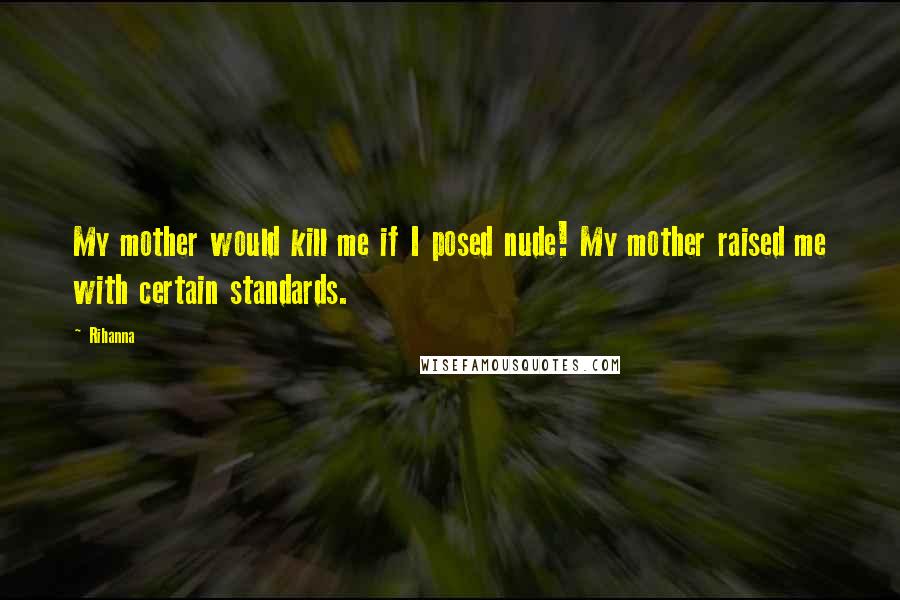 Rihanna Quotes: My mother would kill me if I posed nude! My mother raised me with certain standards.