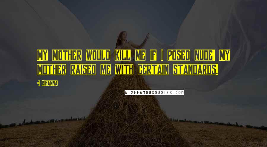 Rihanna Quotes: My mother would kill me if I posed nude! My mother raised me with certain standards.