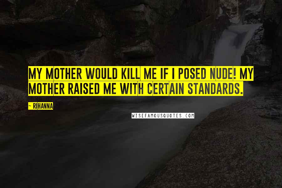 Rihanna Quotes: My mother would kill me if I posed nude! My mother raised me with certain standards.