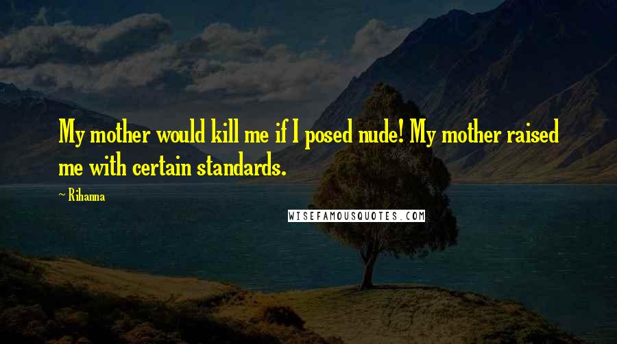 Rihanna Quotes: My mother would kill me if I posed nude! My mother raised me with certain standards.