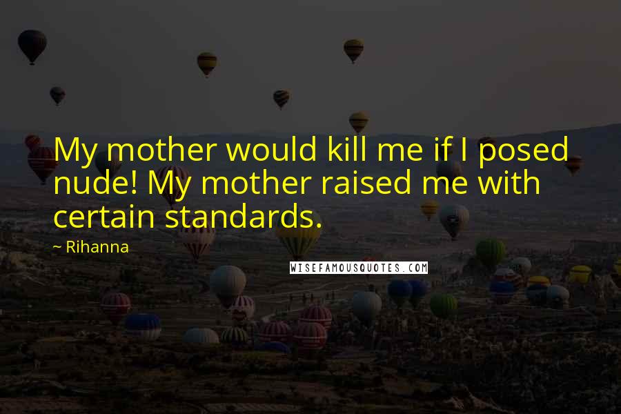 Rihanna Quotes: My mother would kill me if I posed nude! My mother raised me with certain standards.