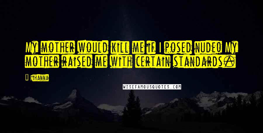 Rihanna Quotes: My mother would kill me if I posed nude! My mother raised me with certain standards.