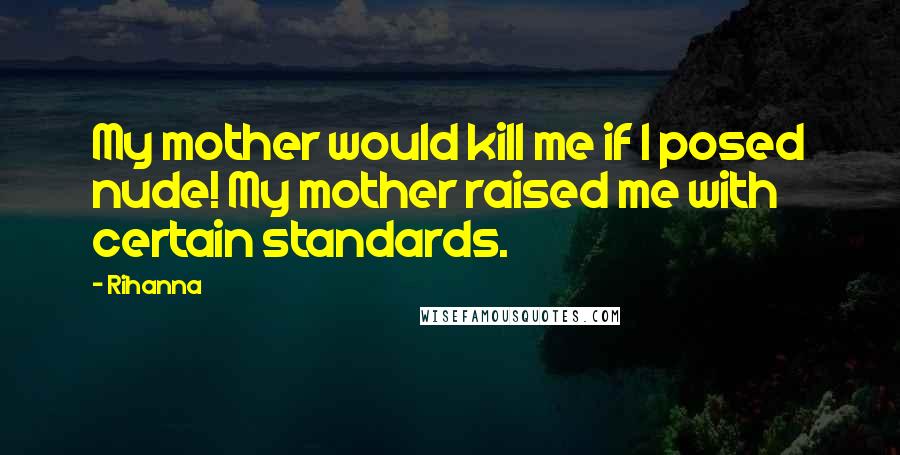 Rihanna Quotes: My mother would kill me if I posed nude! My mother raised me with certain standards.
