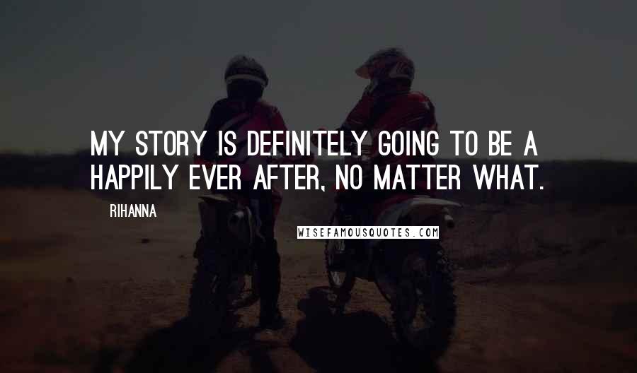 Rihanna Quotes: My story is definitely going to be a happily ever after, no matter what.