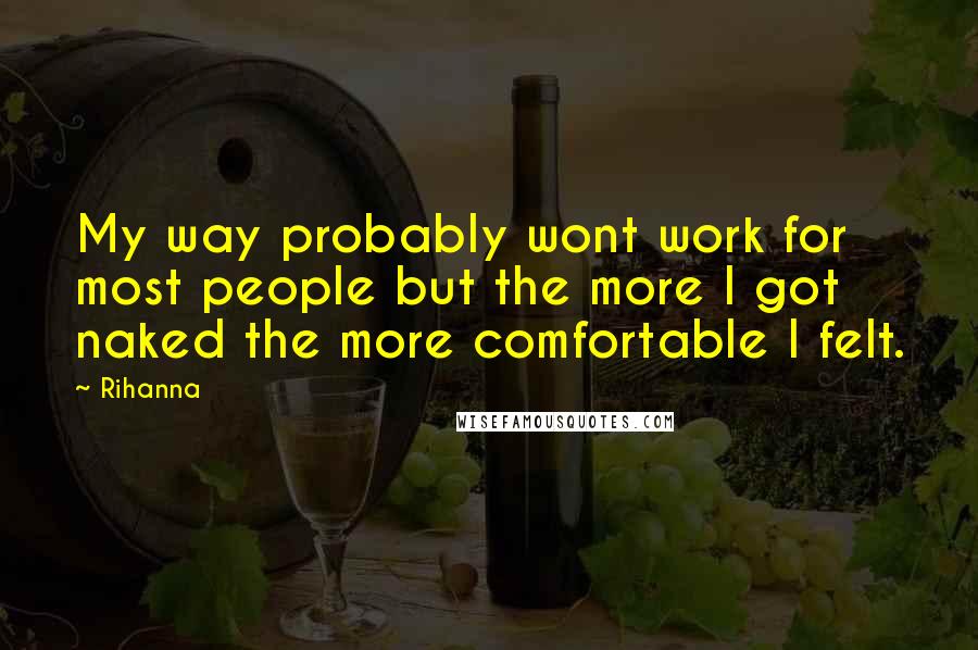 Rihanna Quotes: My way probably wont work for most people but the more I got naked the more comfortable I felt.