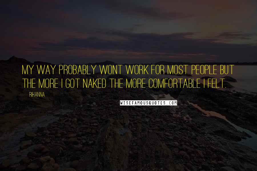 Rihanna Quotes: My way probably wont work for most people but the more I got naked the more comfortable I felt.
