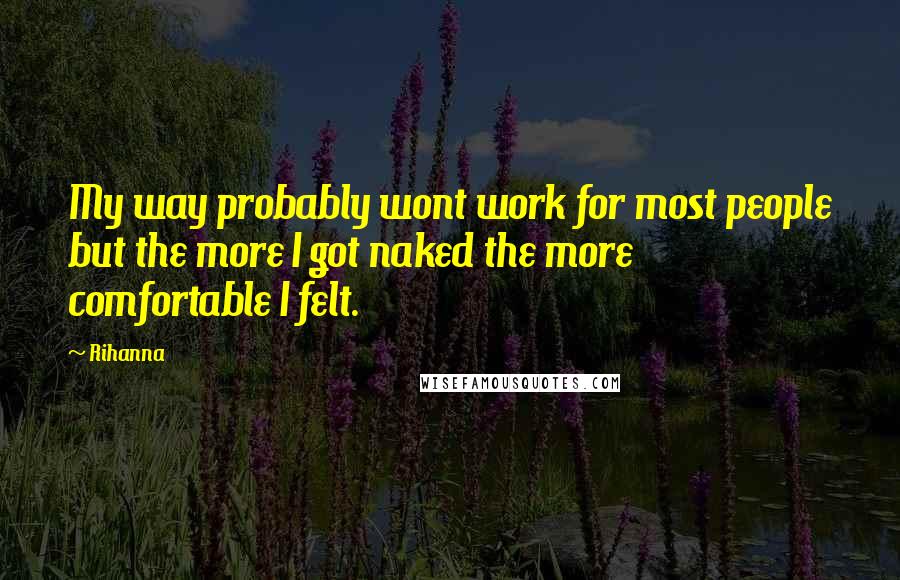 Rihanna Quotes: My way probably wont work for most people but the more I got naked the more comfortable I felt.