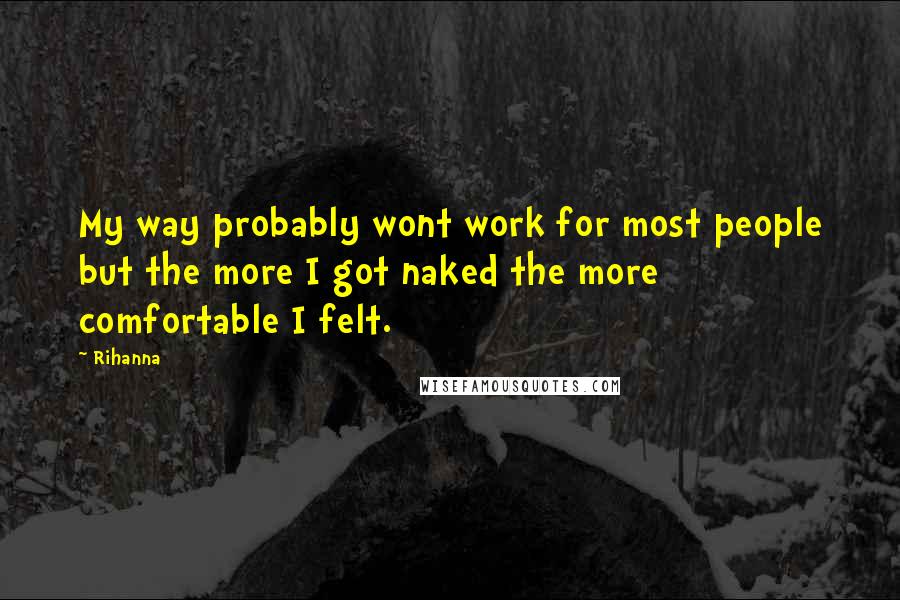 Rihanna Quotes: My way probably wont work for most people but the more I got naked the more comfortable I felt.