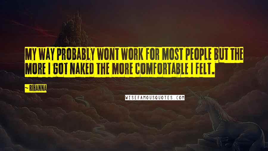 Rihanna Quotes: My way probably wont work for most people but the more I got naked the more comfortable I felt.