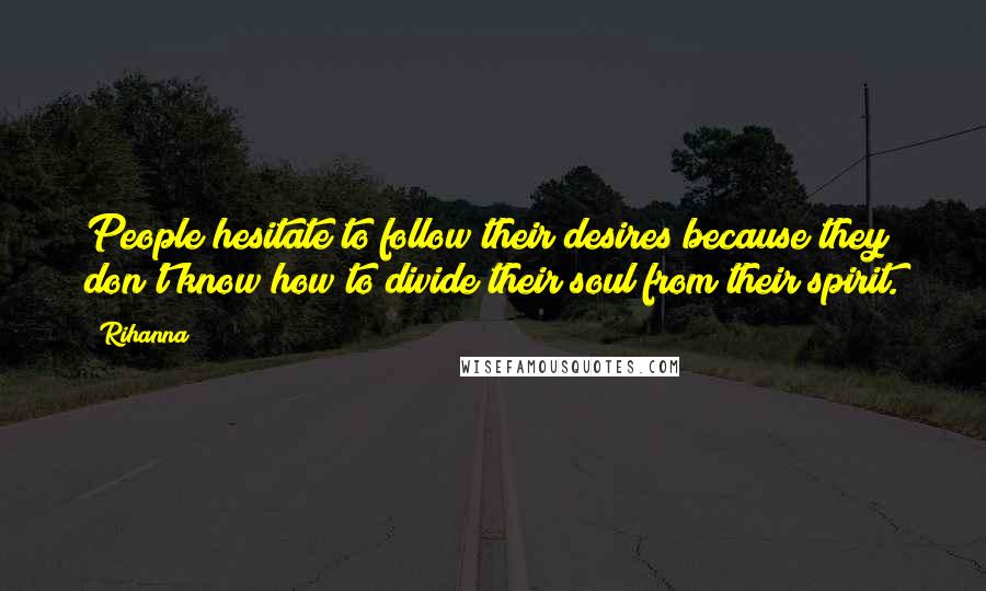 Rihanna Quotes: People hesitate to follow their desires because they don't know how to divide their soul from their spirit.