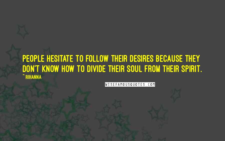 Rihanna Quotes: People hesitate to follow their desires because they don't know how to divide their soul from their spirit.
