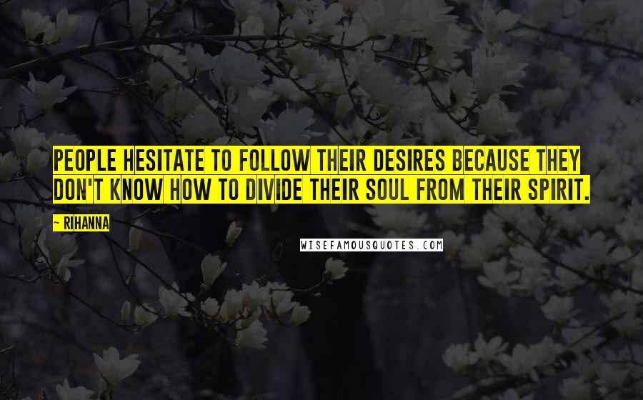 Rihanna Quotes: People hesitate to follow their desires because they don't know how to divide their soul from their spirit.