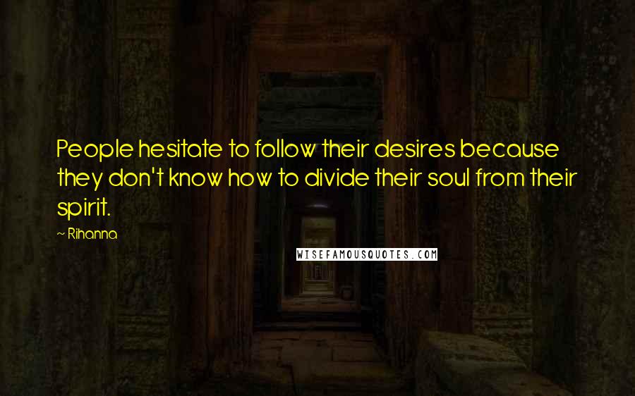 Rihanna Quotes: People hesitate to follow their desires because they don't know how to divide their soul from their spirit.