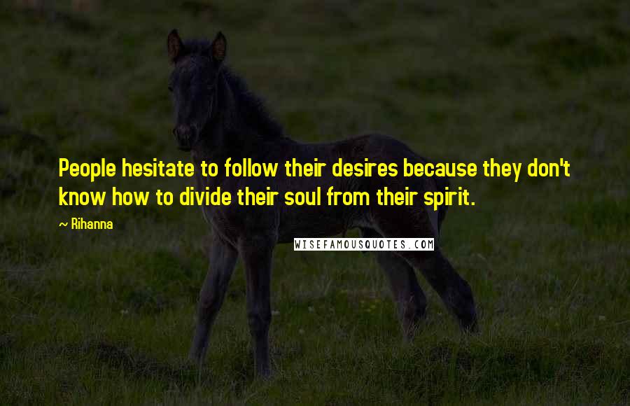 Rihanna Quotes: People hesitate to follow their desires because they don't know how to divide their soul from their spirit.