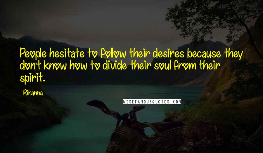 Rihanna Quotes: People hesitate to follow their desires because they don't know how to divide their soul from their spirit.