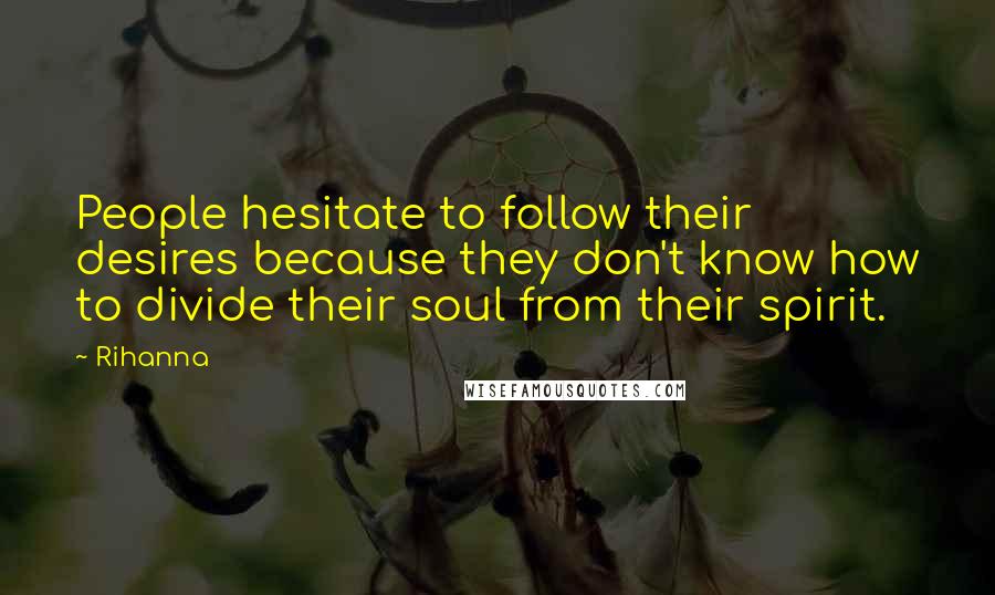 Rihanna Quotes: People hesitate to follow their desires because they don't know how to divide their soul from their spirit.