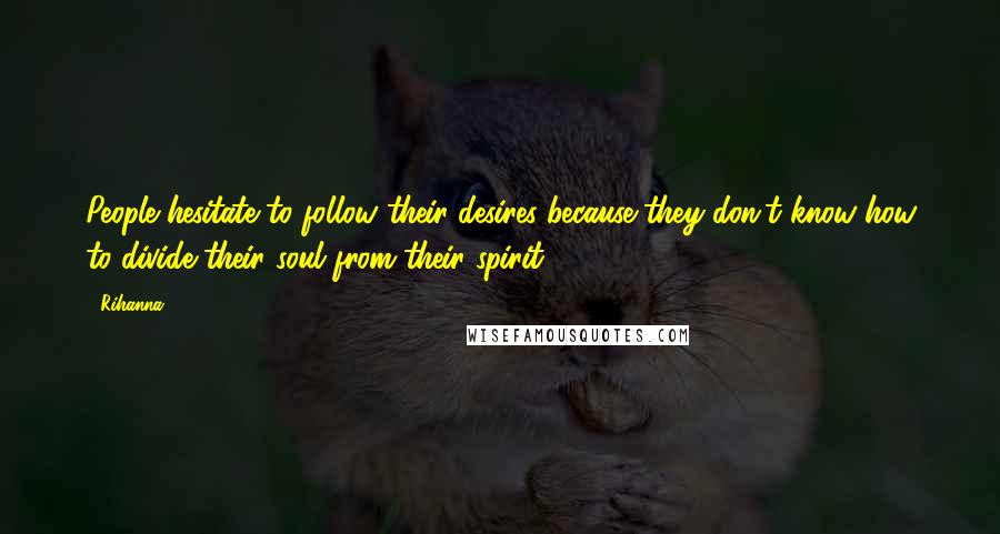 Rihanna Quotes: People hesitate to follow their desires because they don't know how to divide their soul from their spirit.