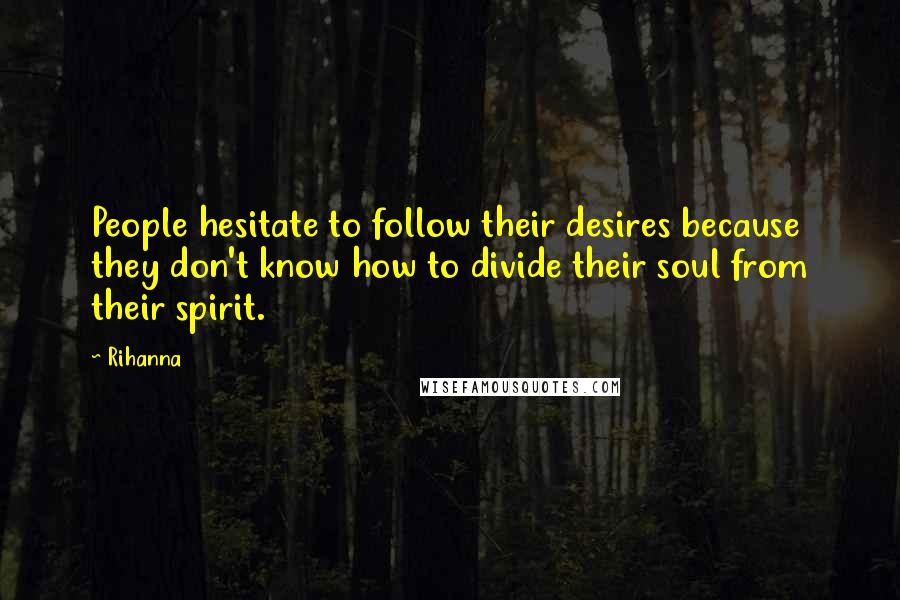 Rihanna Quotes: People hesitate to follow their desires because they don't know how to divide their soul from their spirit.