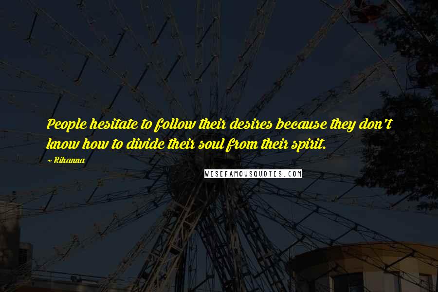 Rihanna Quotes: People hesitate to follow their desires because they don't know how to divide their soul from their spirit.