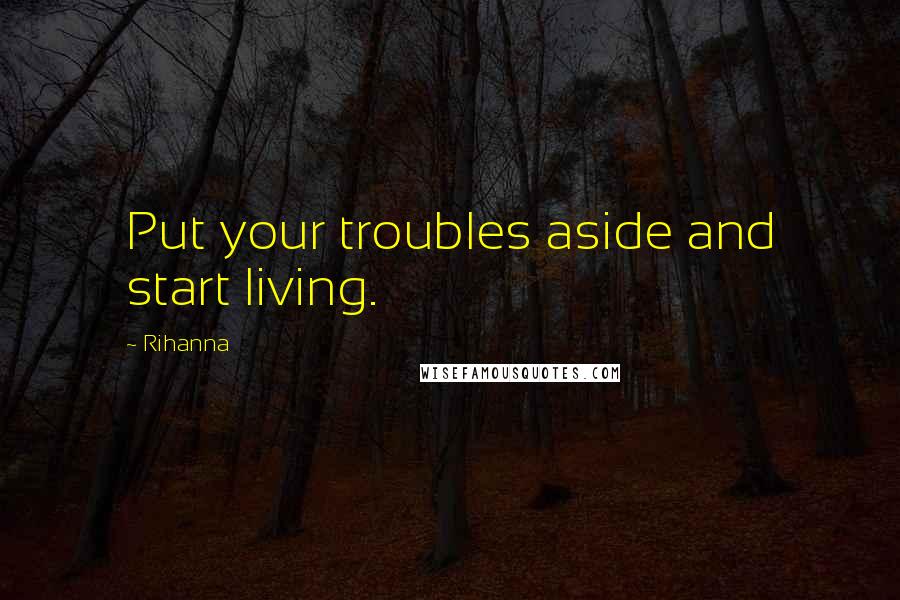 Rihanna Quotes: Put your troubles aside and start living.