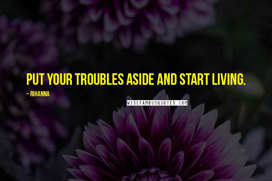 Rihanna Quotes: Put your troubles aside and start living.