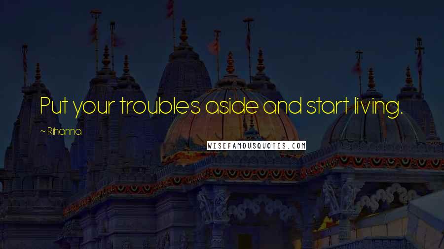 Rihanna Quotes: Put your troubles aside and start living.