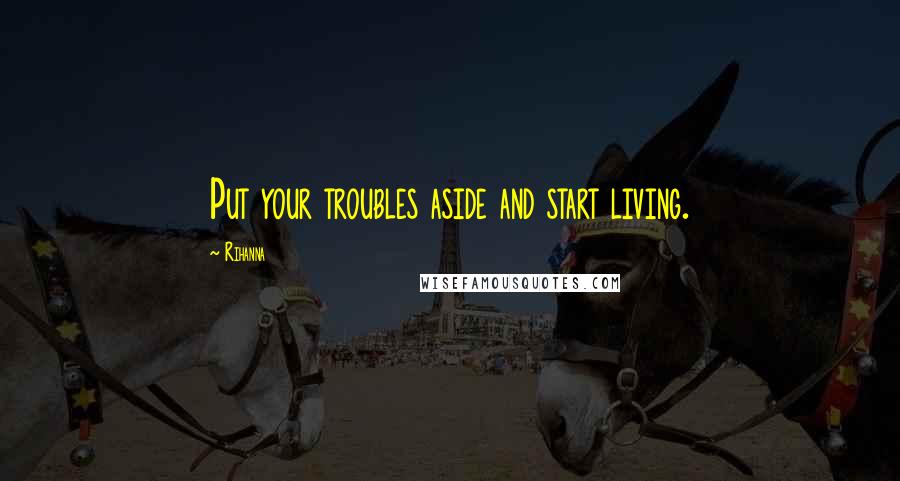 Rihanna Quotes: Put your troubles aside and start living.