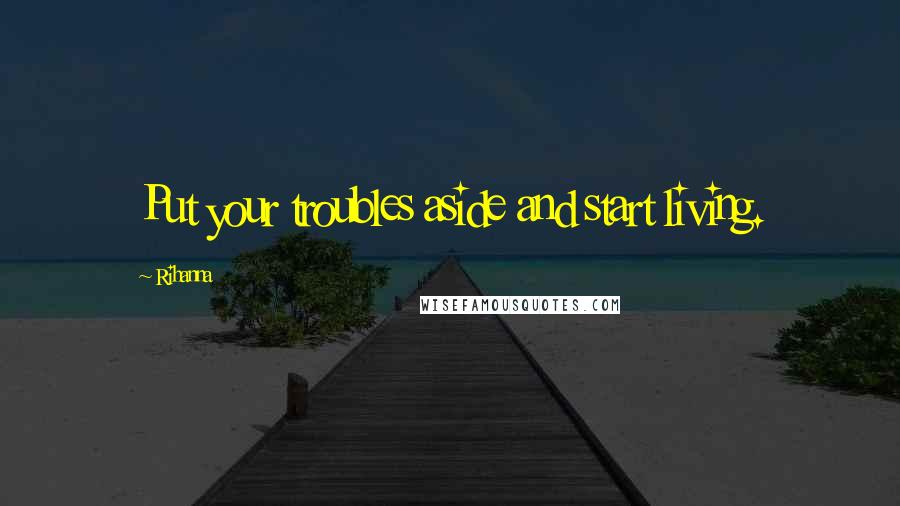 Rihanna Quotes: Put your troubles aside and start living.