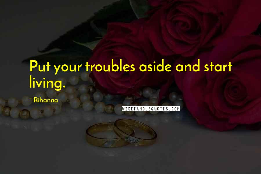 Rihanna Quotes: Put your troubles aside and start living.