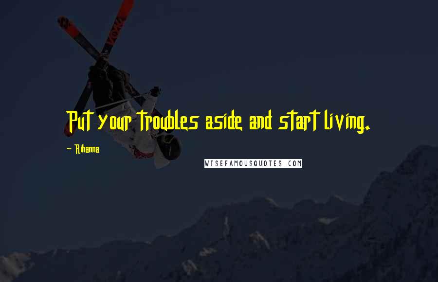 Rihanna Quotes: Put your troubles aside and start living.