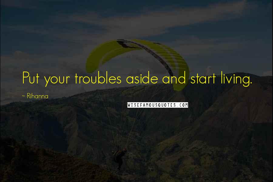 Rihanna Quotes: Put your troubles aside and start living.