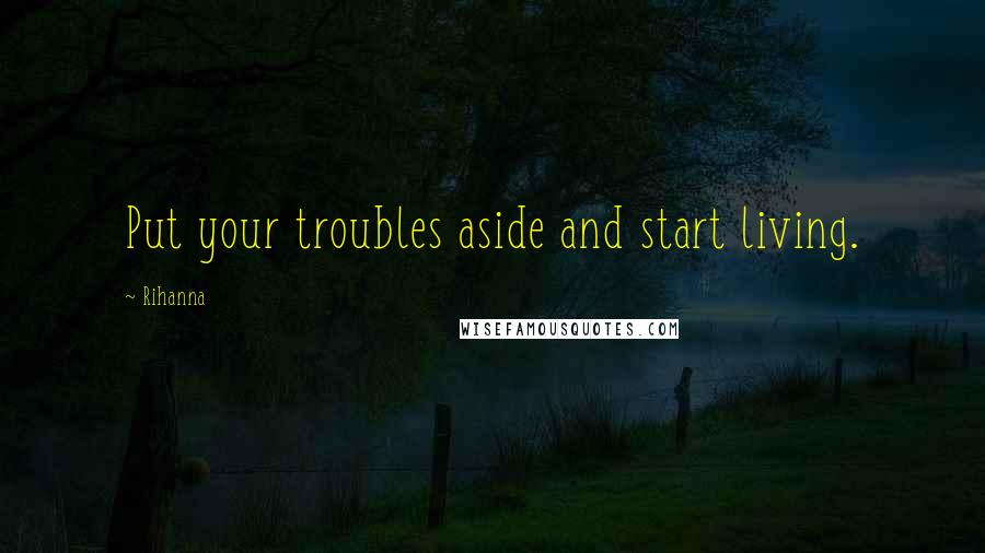 Rihanna Quotes: Put your troubles aside and start living.