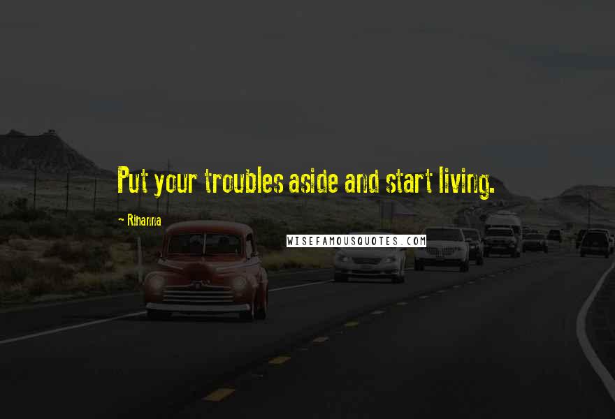 Rihanna Quotes: Put your troubles aside and start living.