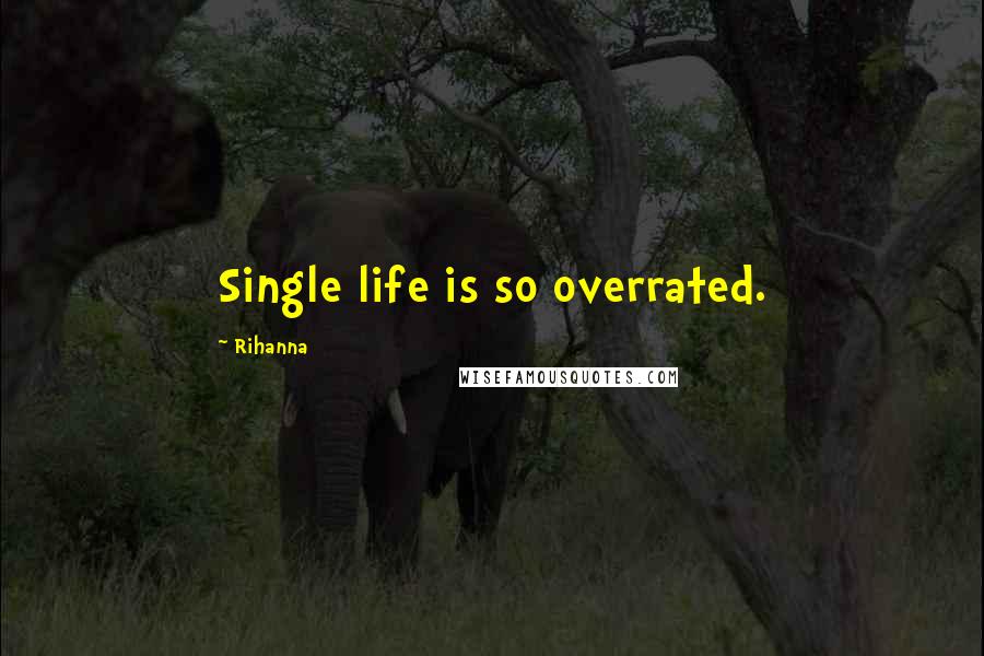 Rihanna Quotes: Single life is so overrated.